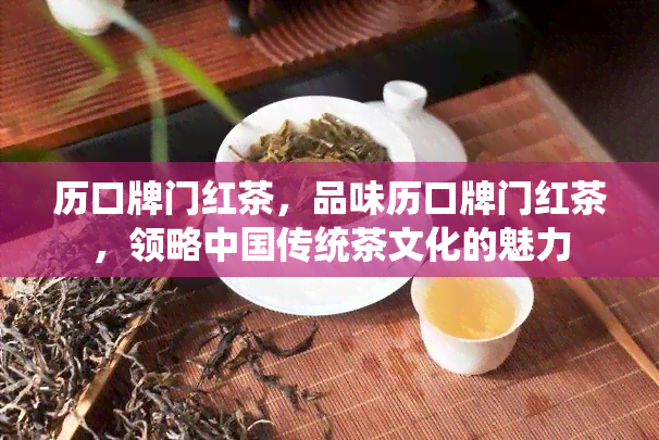 历口牌门红茶，品味历口牌门红茶，领略中国传统茶文化的魅力