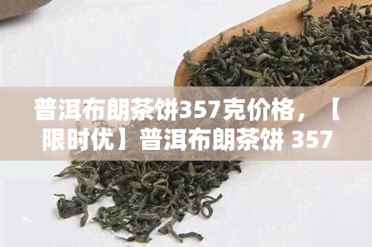 普洱布朗茶饼357克价格，【限时优】普洱布朗茶饼 357克 原产地直供，醇厚口感等你来品鉴！