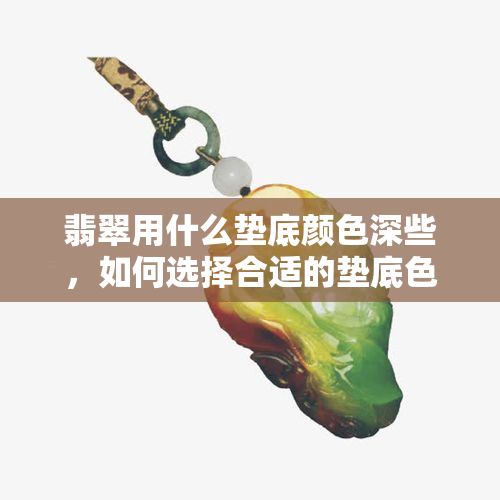 翡翠用什么垫底颜色深些，如何选择合适的垫底色让翡翠更加鲜艳明亮？