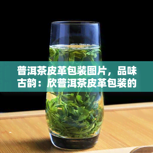 普洱茶皮革包装图片，品味古韵：欣普洱茶皮革包装的精美图片