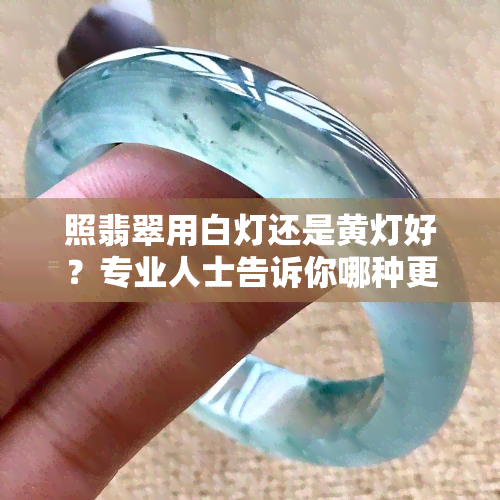 照翡翠用白灯还是黄灯好？专业人士告诉你哪种更好看