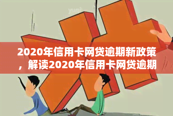 2020年信用卡网贷逾期新政策，解读2020年信用卡网贷逾期新政策，你的权益得到了保障吗？