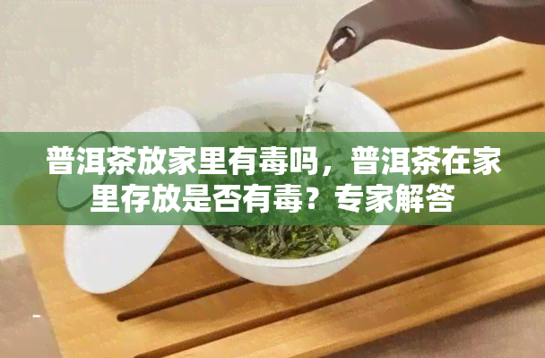 普洱茶放家里有吗，普洱茶在家里存放是否有？专家解答