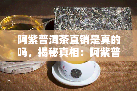 阿紫普洱茶直销是真的吗，揭秘真相：阿紫普洱茶直销是否真实可靠？