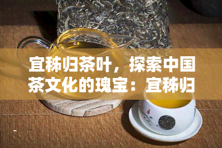 宜秭归茶叶，探索中国茶文化的瑰宝：宜秭归茶叶的魅力与特色