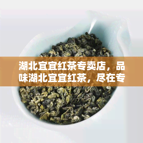 湖北宜宜红茶专卖店，品味湖北宜宜红茶，尽在专卖店！