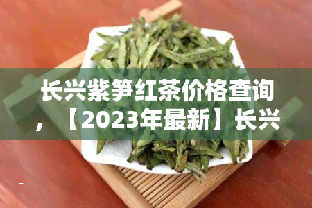 长兴紫笋红茶价格查询，【2023年最新】长兴紫笋红茶价格表查询，产地、等级各是多少？