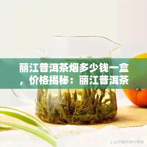 丽江普洱茶多少钱一盒，价格揭秘：丽江普洱茶每盒售价多少？