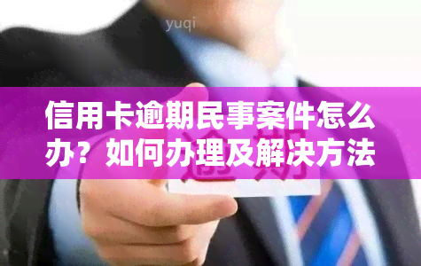 信用卡逾期民事案件怎么办？如何办理及解决方法