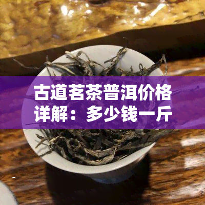 古道茗茶普洱价格详解：多少钱一斤？性价比高吗？