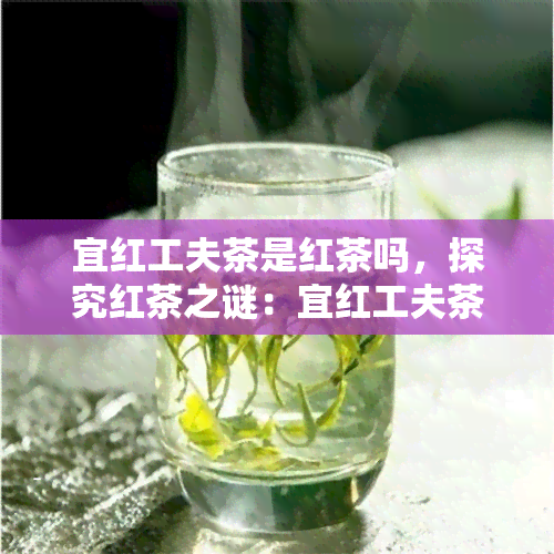 宜红工夫茶是红茶吗，探究红茶之谜：宜红工夫茶是否属于红茶？