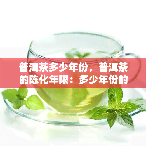 普洱茶多少年份，普洱茶的陈化年限：多少年份的普洱茶口感？