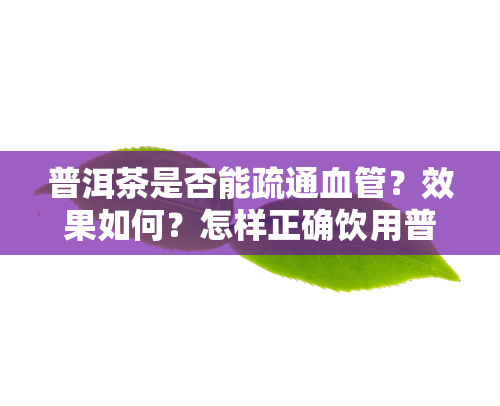 普洱茶是否能疏通血管？效果如何？怎样正确饮用普洱茶以达到疏通血管的效果？