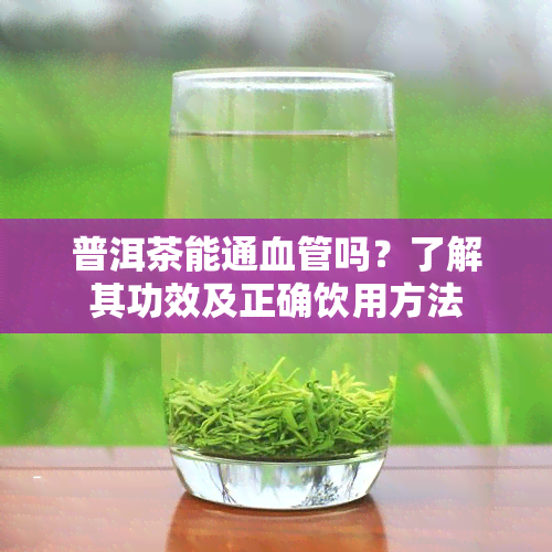 普洱茶能通血管吗？了解其功效及正确饮用方法