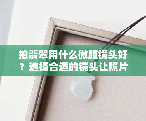 拍翡翠用什么微距镜头好？选择合适的镜头让照片更出彩！