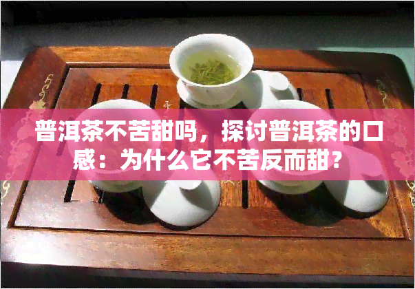 普洱茶不苦甜吗，探讨普洱茶的口感：为什么它不苦反而甜？