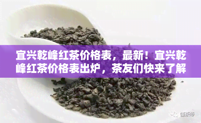 宜兴乾峰红茶价格表，最新！宜兴乾峰红茶价格表出炉，茶友们快来了解一下！