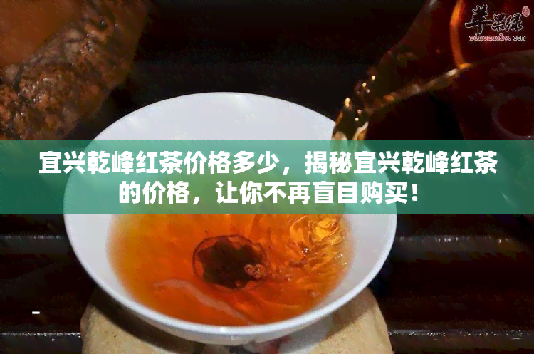 宜兴乾峰红茶价格多少，揭秘宜兴乾峰红茶的价格，让你不再盲目购买！