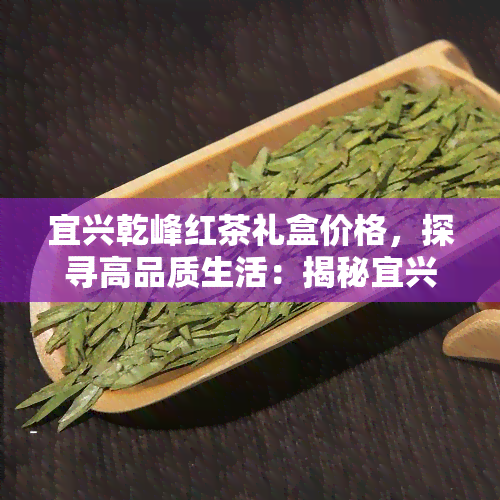 宜兴乾峰红茶礼盒价格，探寻高品质生活：揭秘宜兴乾峰红茶礼盒价格