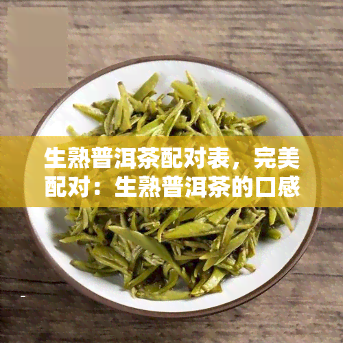 生熟普洱茶配对表，完美配对：生熟普洱茶的口感与饮用建议