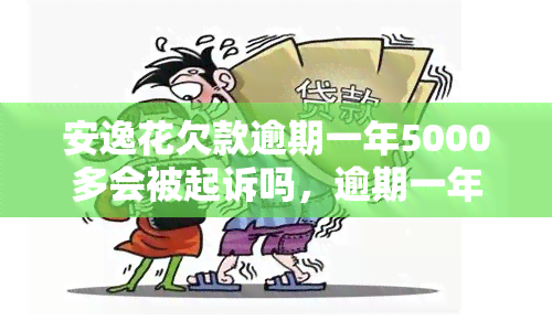 安逸花欠款逾期一年5000多会被起诉吗，逾期一年5000多元，安逸花是否会起诉你？