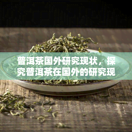 普洱茶国外研究现状，探究普洱茶在国外的研究现状