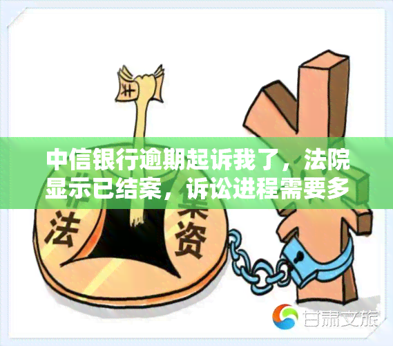 中信银行逾期起诉我了，法院显示已结案，诉讼进程需要多长时间？