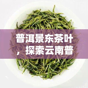 普洱景东茶叶，探索云南普洱景东的独特茶文化：一种口感丰富的茶叶体验