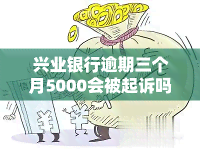 兴业银行逾期三个月5000会被起诉吗，逾期三个月未还兴业银行5000元贷款，可能面临被起诉的风险