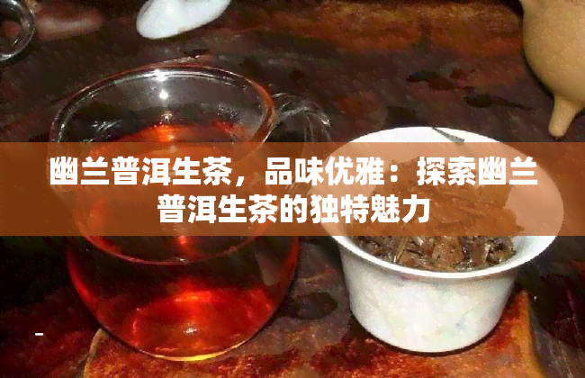 幽兰普洱生茶，品味优雅：探索幽兰普洱生茶的独特魅力