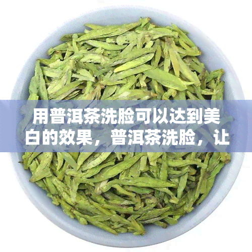 用普洱茶洗脸可以达到美白的效果，普洱茶洗脸，让你轻松拥有美白肌肤！