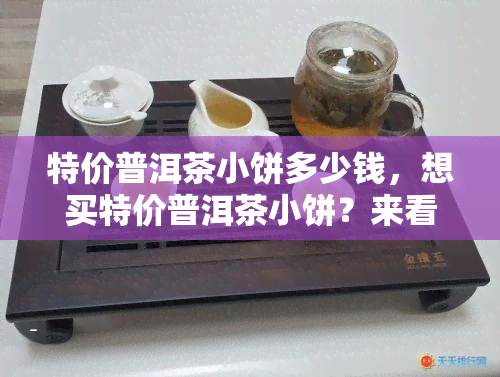 特价普洱茶小饼多少钱，想买特价普洱茶小饼？来看看它们的价格！