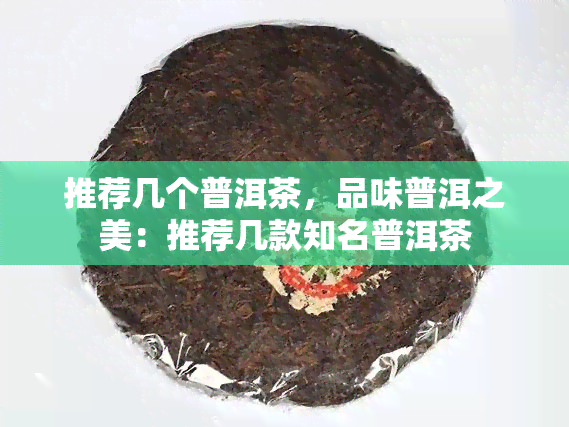 推荐几个普洱茶，品味普洱之美：推荐几款知名普洱茶