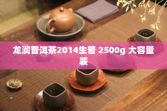 龙润普洱茶2014生普 2500g 大容量装