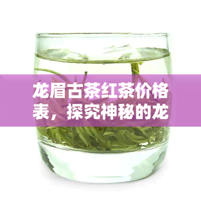 龙眉古茶红茶价格表，探究神秘的龙眉古茶：红茶价格全揭秘