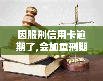 因服刑信用卡逾期了,会加重刑期吗，服刑期间信用卡逾期是否会影响刑期？