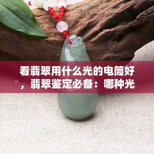 看翡翠用什么光的电筒好，翡翠鉴定必备：哪种光线下的电筒最适合观察？