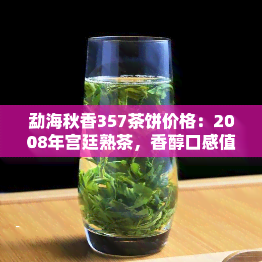 勐海秋香357茶饼价格：2008年宫廷熟茶，香醇口感值得一试！