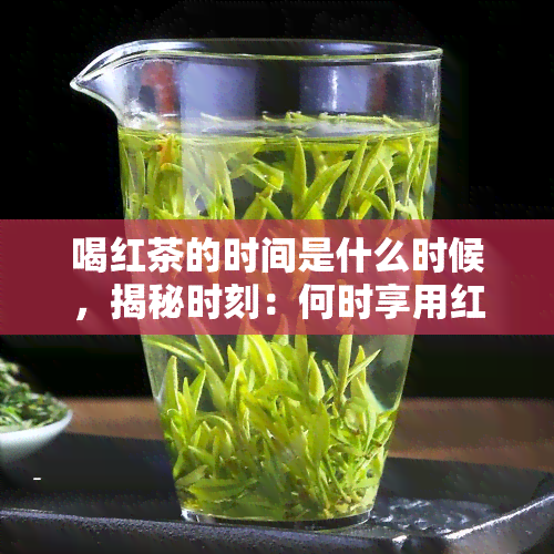 喝红茶的时间是什么时候，揭秘时刻：何时享用红茶最美味？