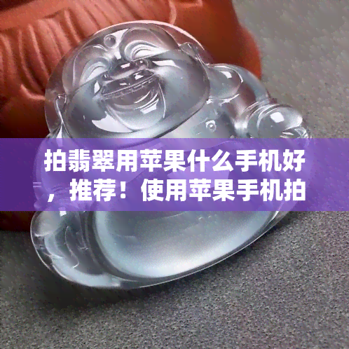 拍翡翠用苹果什么手机好，推荐！使用苹果手机拍摄翡翠的更佳选择