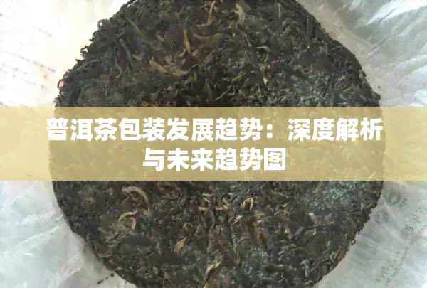 普洱茶包装发展趋势：深度解析与未来趋势图