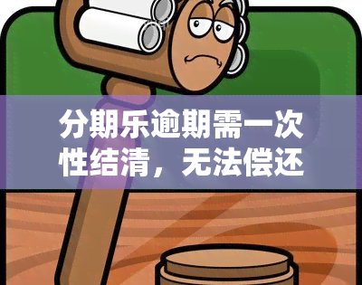 分期乐逾期需一次性结清，无法偿还怎么办？未处理后果严重