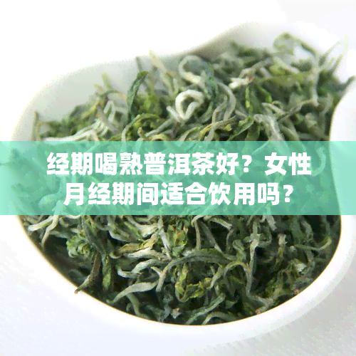 经期喝熟普洱茶好？女性月经期间适合饮用吗？