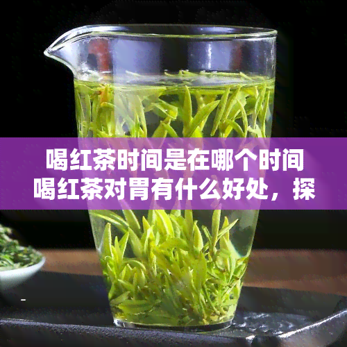 喝红茶时间是在哪个时间喝红茶对胃有什么好处，探究饮用时间：喝红茶对胃有何益处？