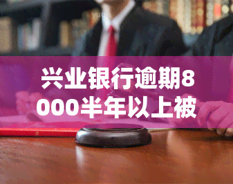 兴业银行逾期8000半年以上被起诉会怎样，逾期半年以上兴业银行贷款8000元，可能面临诉讼风险！