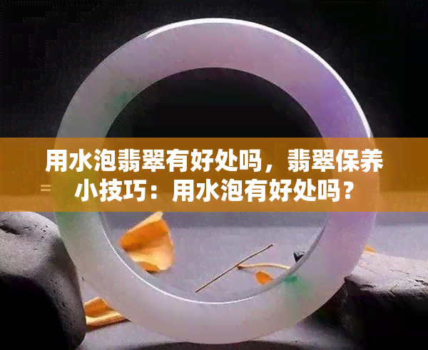 用水泡翡翠有好处吗，翡翠保养小技巧：用水泡有好处吗？