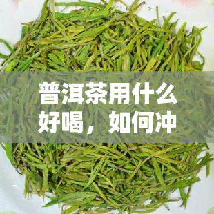 普洱茶用什么好喝，如何冲泡出美味的普洱茶？