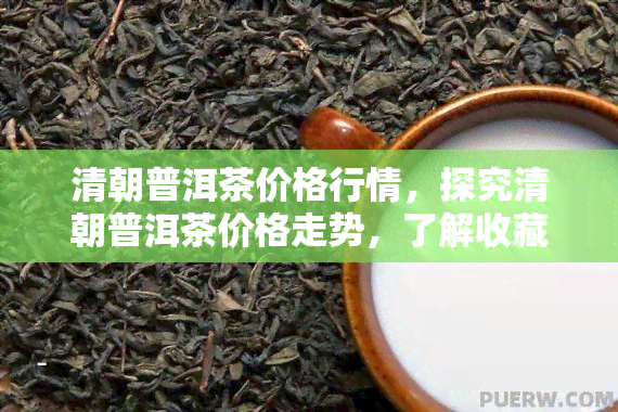 清朝普洱茶价格行情，探究清朝普洱茶价格走势，了解收藏市场行情