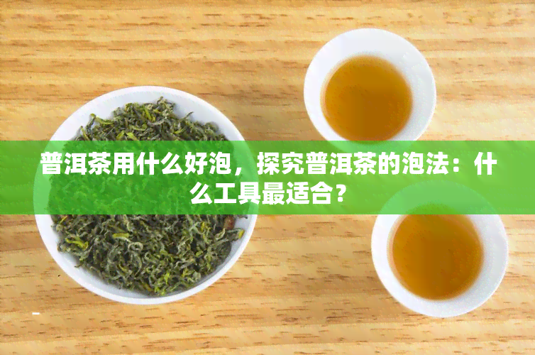 普洱茶用什么好泡，探究普洱茶的泡法：什么工具最适合？