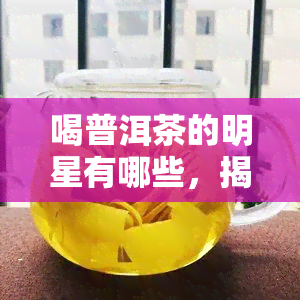 喝普洱茶的明星有哪些，揭秘爱喝普洱茶的明星们，他们为何如此情于这种茶？